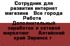 Сотрудник для развития интернет-магазина - Все города Работа » Дополнительный заработок и сетевой маркетинг   . Алтайский край,Заринск г.